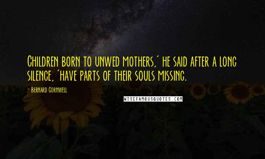 Bernard Cornwell Quotes: Children born to unwed mothers,' he said after a long silence, 'have parts of their souls missing.