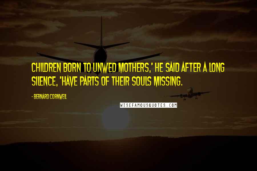 Bernard Cornwell Quotes: Children born to unwed mothers,' he said after a long silence, 'have parts of their souls missing.