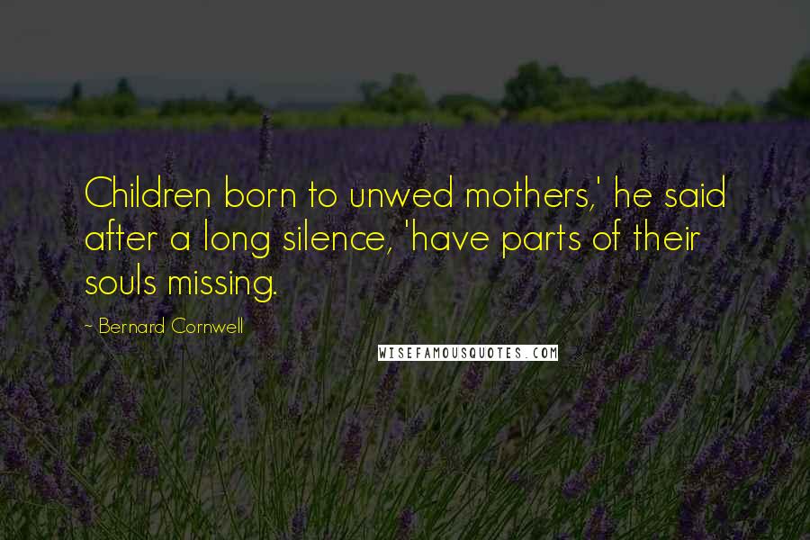 Bernard Cornwell Quotes: Children born to unwed mothers,' he said after a long silence, 'have parts of their souls missing.