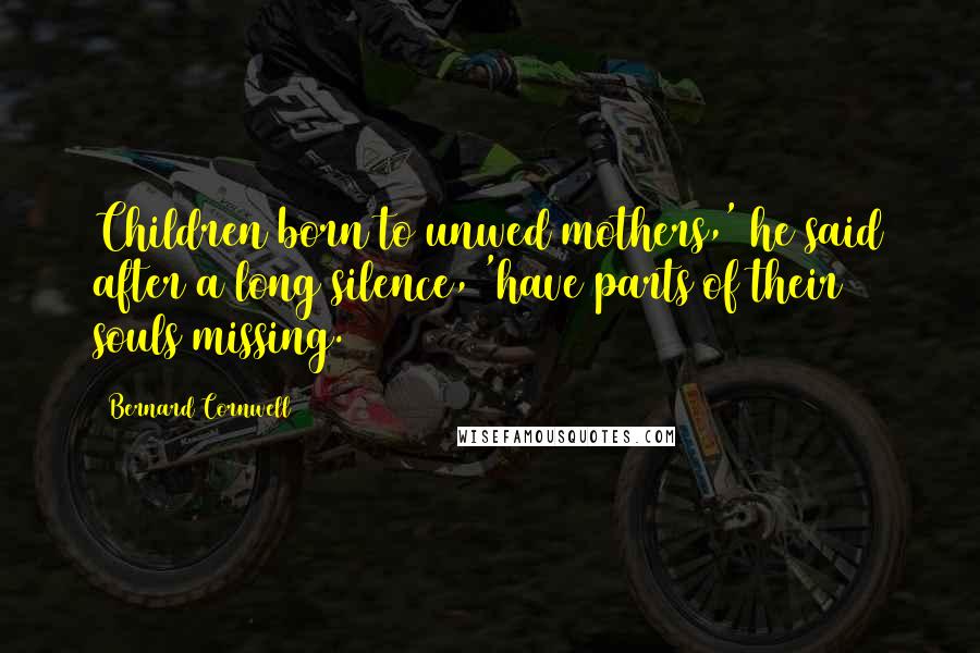 Bernard Cornwell Quotes: Children born to unwed mothers,' he said after a long silence, 'have parts of their souls missing.