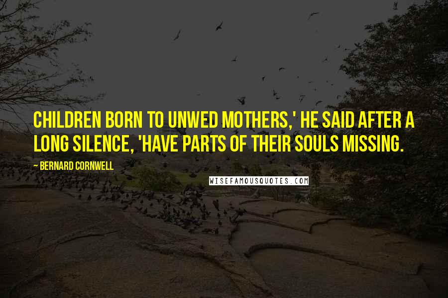 Bernard Cornwell Quotes: Children born to unwed mothers,' he said after a long silence, 'have parts of their souls missing.