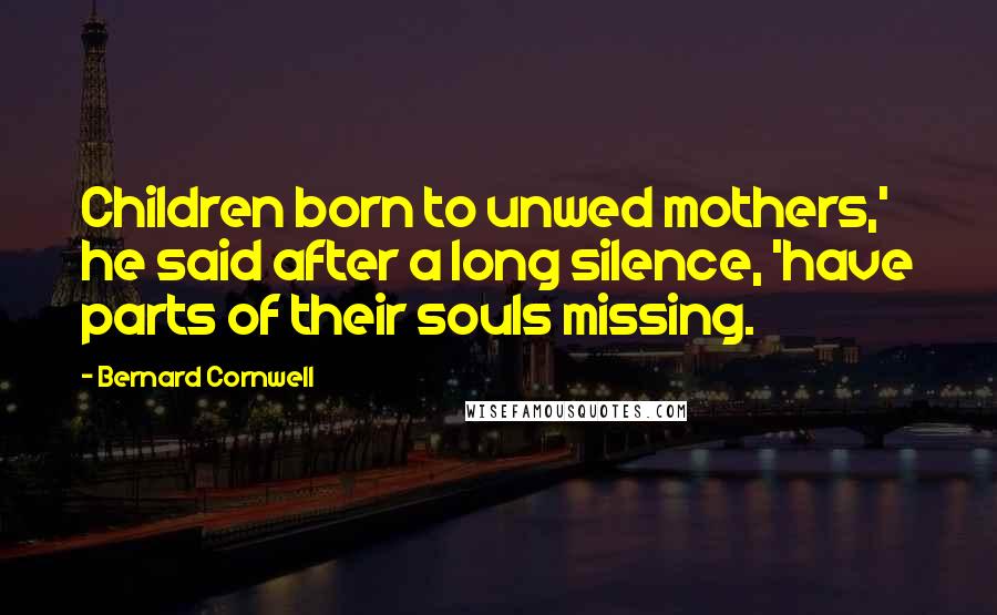 Bernard Cornwell Quotes: Children born to unwed mothers,' he said after a long silence, 'have parts of their souls missing.