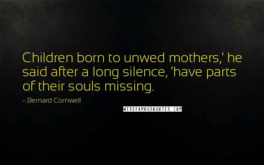 Bernard Cornwell Quotes: Children born to unwed mothers,' he said after a long silence, 'have parts of their souls missing.