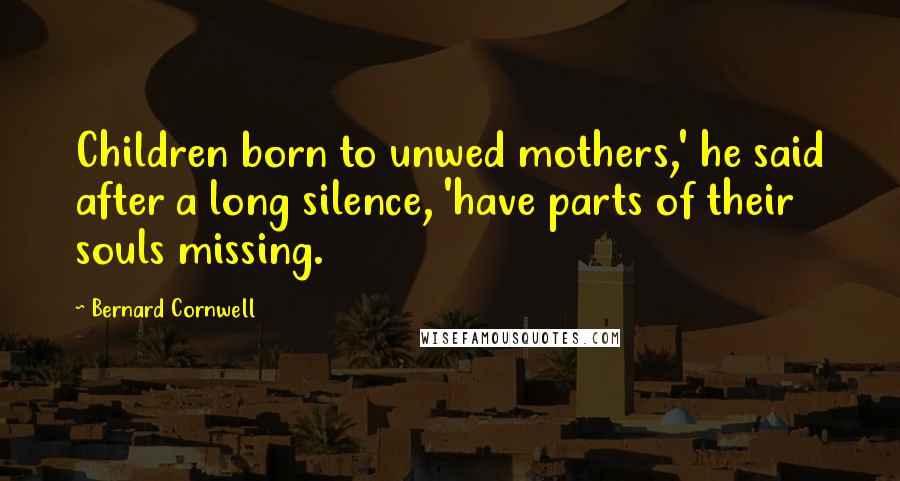 Bernard Cornwell Quotes: Children born to unwed mothers,' he said after a long silence, 'have parts of their souls missing.