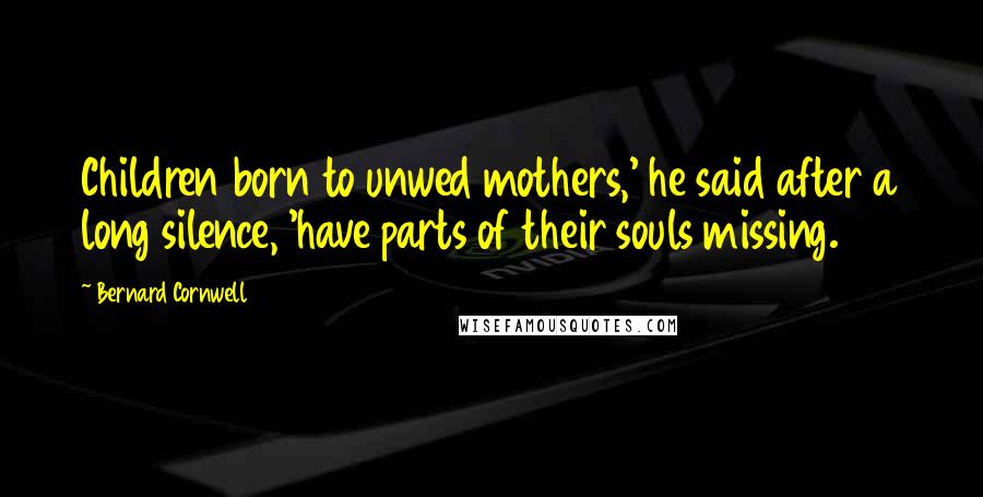 Bernard Cornwell Quotes: Children born to unwed mothers,' he said after a long silence, 'have parts of their souls missing.