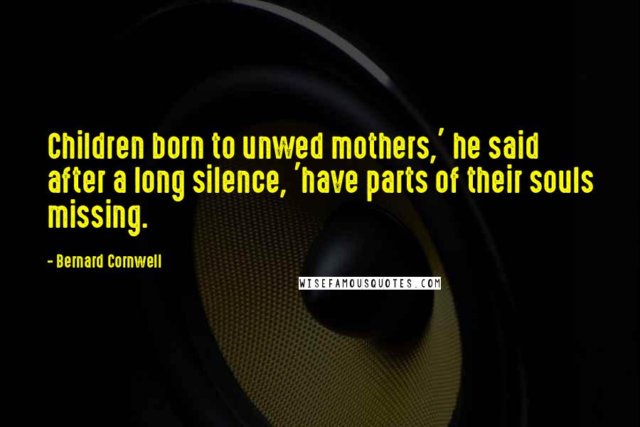 Bernard Cornwell Quotes: Children born to unwed mothers,' he said after a long silence, 'have parts of their souls missing.