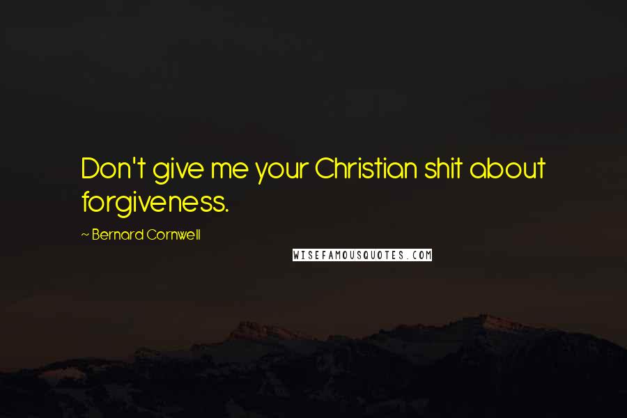 Bernard Cornwell Quotes: Don't give me your Christian shit about forgiveness.