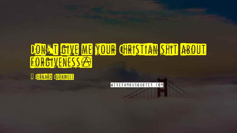 Bernard Cornwell Quotes: Don't give me your Christian shit about forgiveness.