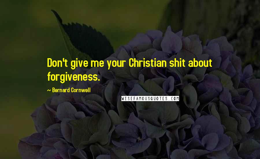 Bernard Cornwell Quotes: Don't give me your Christian shit about forgiveness.