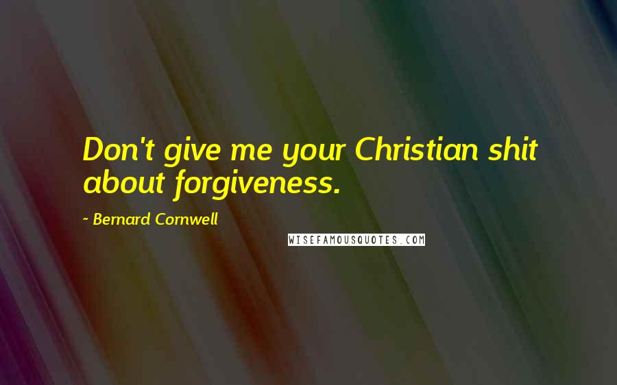 Bernard Cornwell Quotes: Don't give me your Christian shit about forgiveness.