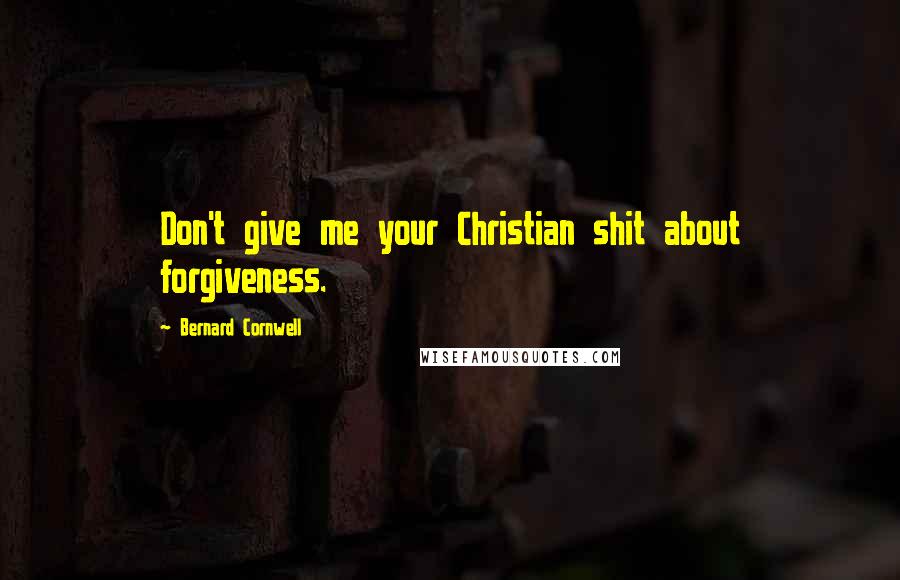 Bernard Cornwell Quotes: Don't give me your Christian shit about forgiveness.