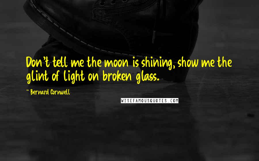 Bernard Cornwell Quotes: Don't tell me the moon is shining, show me the glint of light on broken glass.