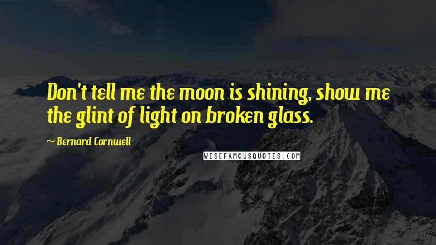 Bernard Cornwell Quotes: Don't tell me the moon is shining, show me the glint of light on broken glass.