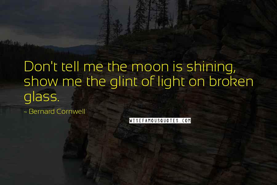 Bernard Cornwell Quotes: Don't tell me the moon is shining, show me the glint of light on broken glass.
