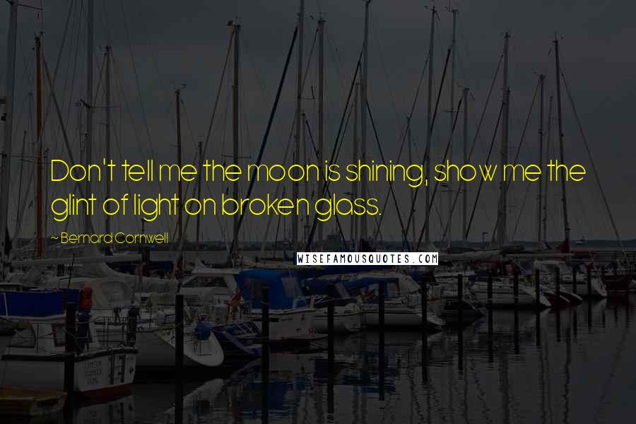 Bernard Cornwell Quotes: Don't tell me the moon is shining, show me the glint of light on broken glass.