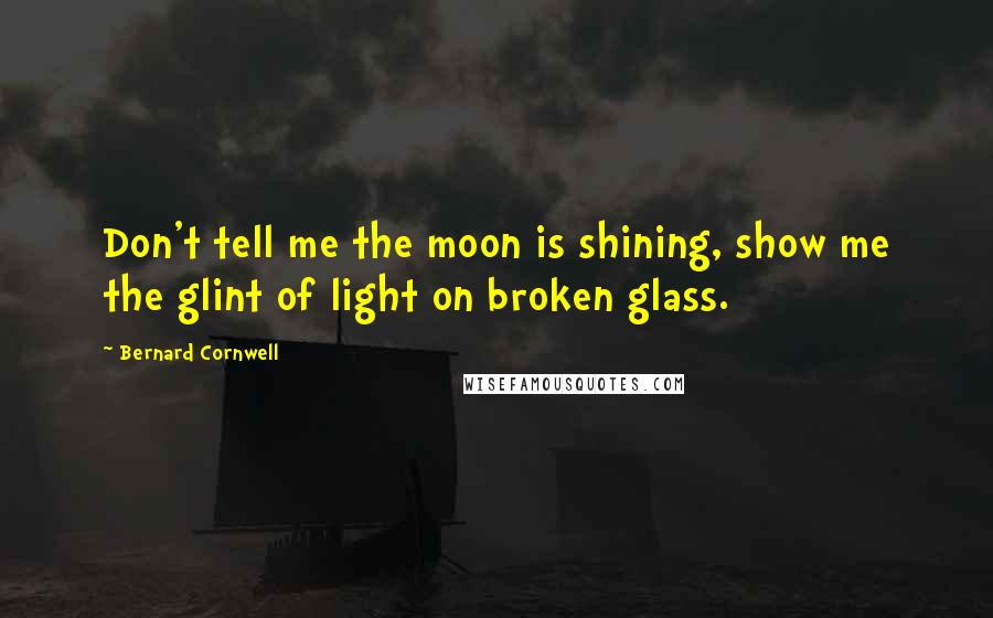 Bernard Cornwell Quotes: Don't tell me the moon is shining, show me the glint of light on broken glass.