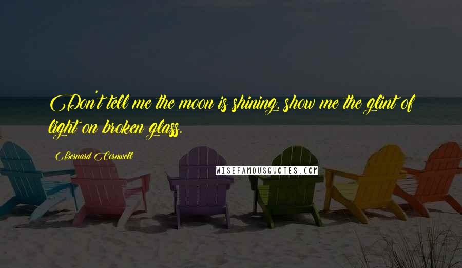 Bernard Cornwell Quotes: Don't tell me the moon is shining, show me the glint of light on broken glass.