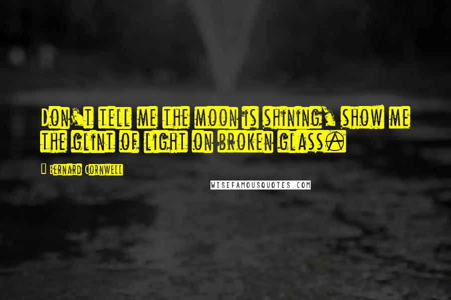 Bernard Cornwell Quotes: Don't tell me the moon is shining, show me the glint of light on broken glass.