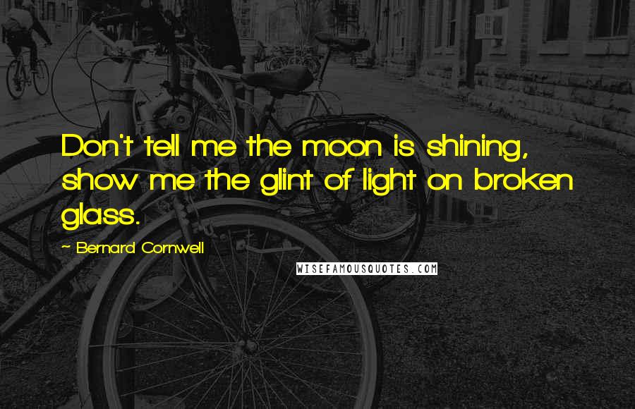 Bernard Cornwell Quotes: Don't tell me the moon is shining, show me the glint of light on broken glass.