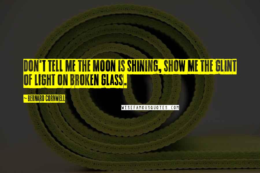 Bernard Cornwell Quotes: Don't tell me the moon is shining, show me the glint of light on broken glass.