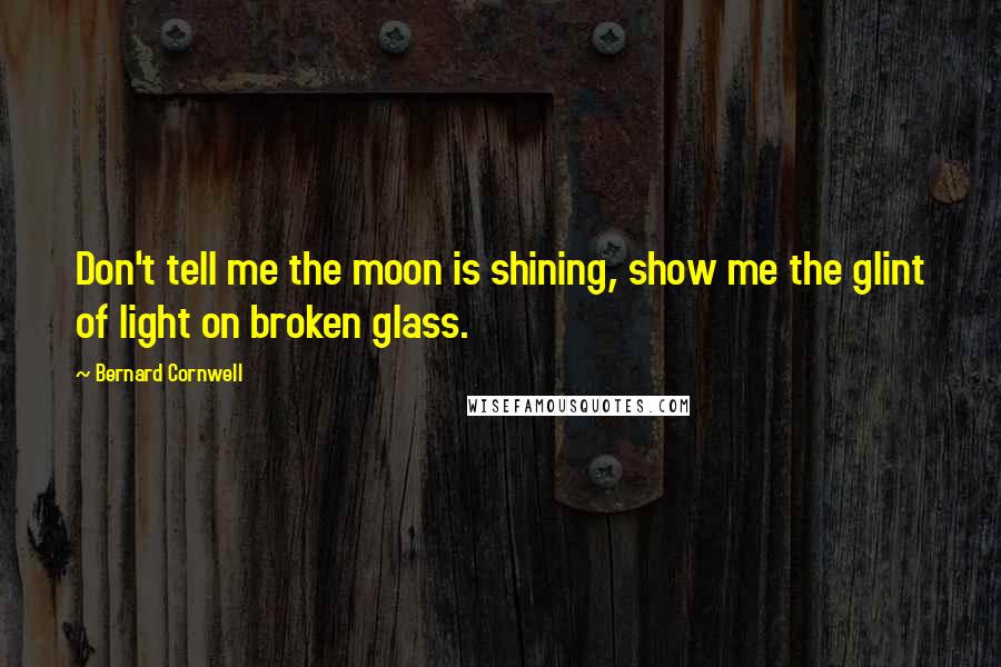 Bernard Cornwell Quotes: Don't tell me the moon is shining, show me the glint of light on broken glass.