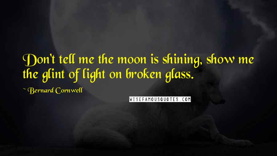 Bernard Cornwell Quotes: Don't tell me the moon is shining, show me the glint of light on broken glass.