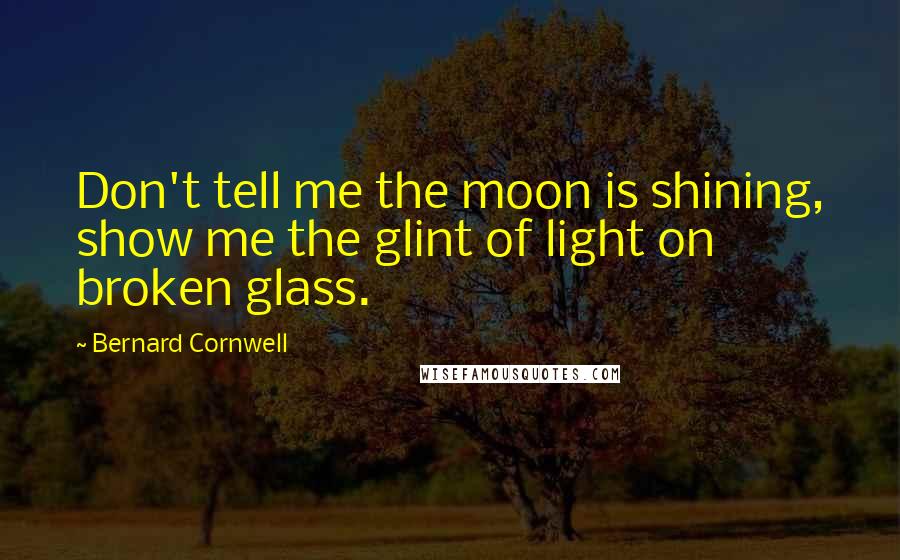 Bernard Cornwell Quotes: Don't tell me the moon is shining, show me the glint of light on broken glass.