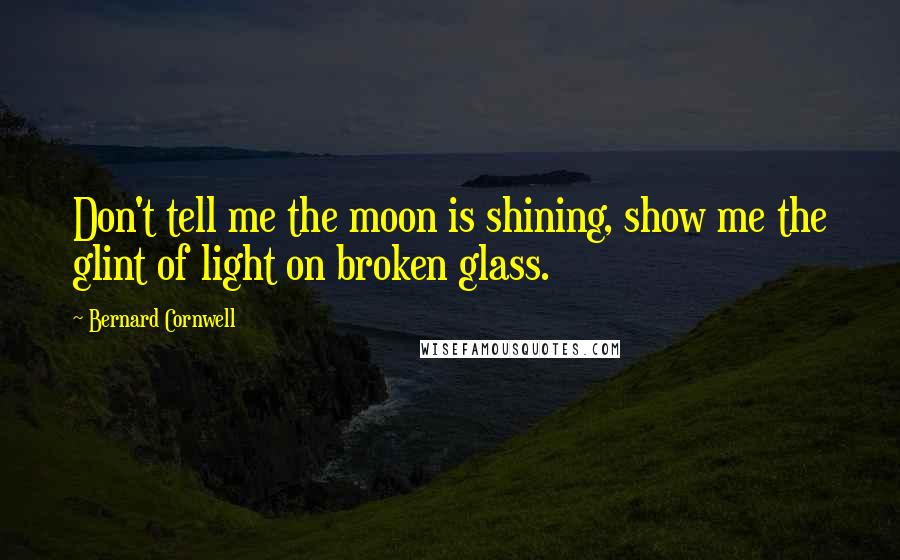 Bernard Cornwell Quotes: Don't tell me the moon is shining, show me the glint of light on broken glass.