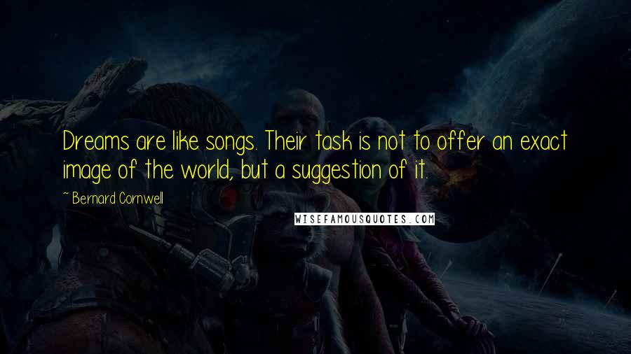 Bernard Cornwell Quotes: Dreams are like songs. Their task is not to offer an exact image of the world, but a suggestion of it.
