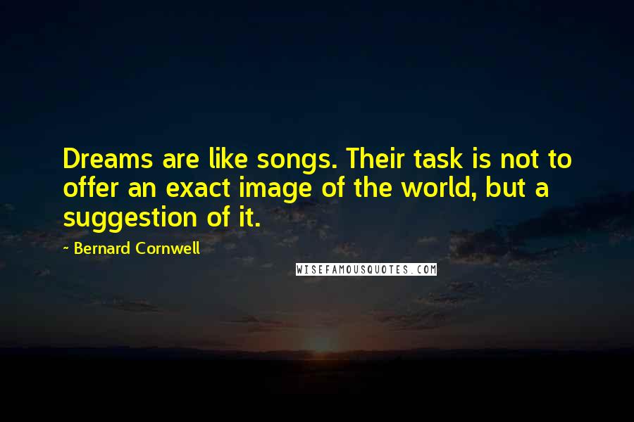 Bernard Cornwell Quotes: Dreams are like songs. Their task is not to offer an exact image of the world, but a suggestion of it.