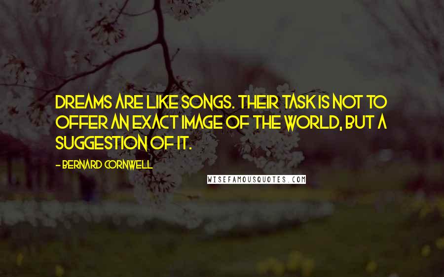 Bernard Cornwell Quotes: Dreams are like songs. Their task is not to offer an exact image of the world, but a suggestion of it.