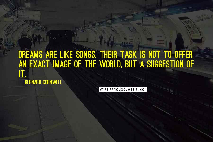 Bernard Cornwell Quotes: Dreams are like songs. Their task is not to offer an exact image of the world, but a suggestion of it.