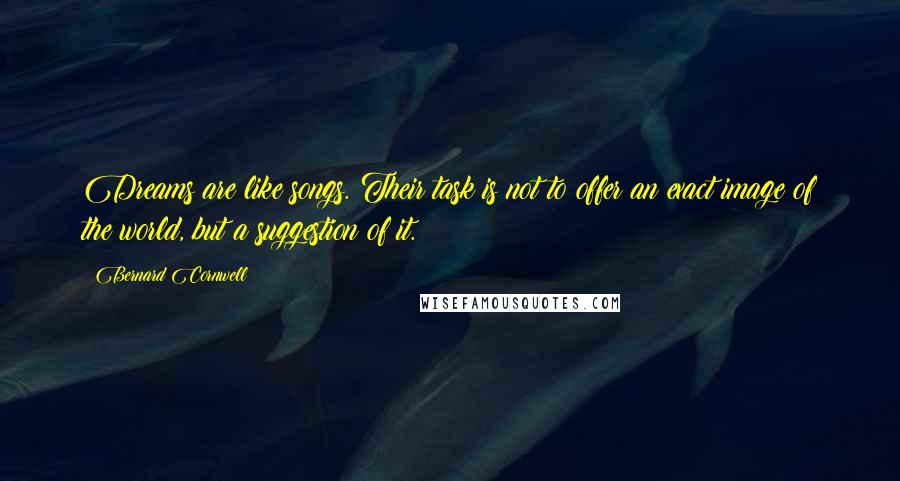 Bernard Cornwell Quotes: Dreams are like songs. Their task is not to offer an exact image of the world, but a suggestion of it.