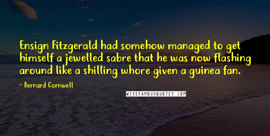 Bernard Cornwell Quotes: Ensign Fitzgerald had somehow managed to get himself a jewelled sabre that he was now flashing around like a shilling whore given a guinea fan.