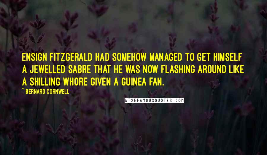 Bernard Cornwell Quotes: Ensign Fitzgerald had somehow managed to get himself a jewelled sabre that he was now flashing around like a shilling whore given a guinea fan.