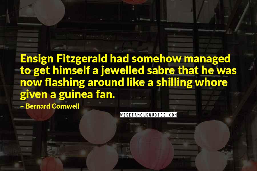 Bernard Cornwell Quotes: Ensign Fitzgerald had somehow managed to get himself a jewelled sabre that he was now flashing around like a shilling whore given a guinea fan.