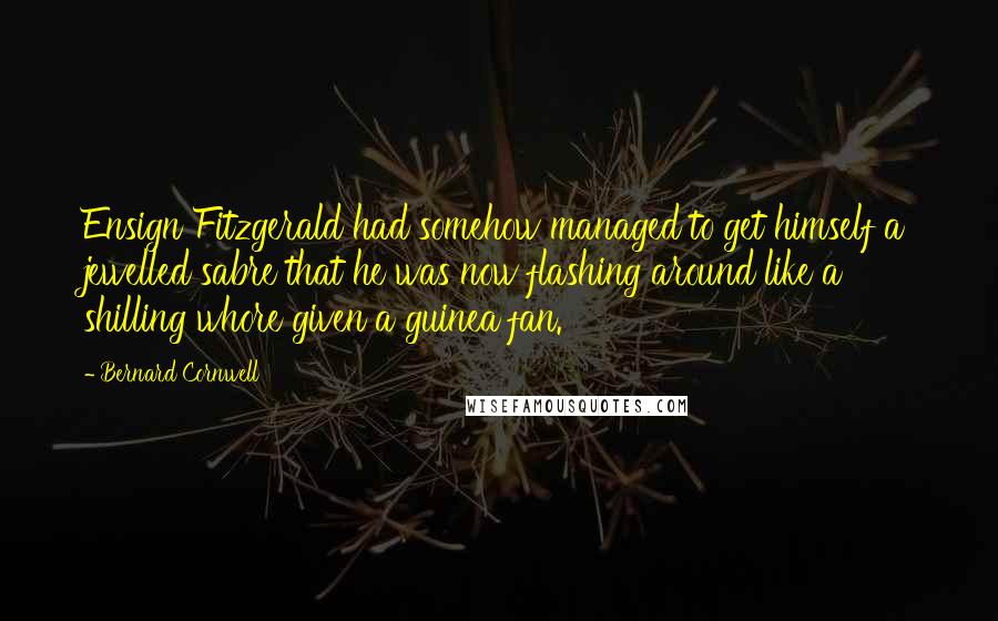 Bernard Cornwell Quotes: Ensign Fitzgerald had somehow managed to get himself a jewelled sabre that he was now flashing around like a shilling whore given a guinea fan.