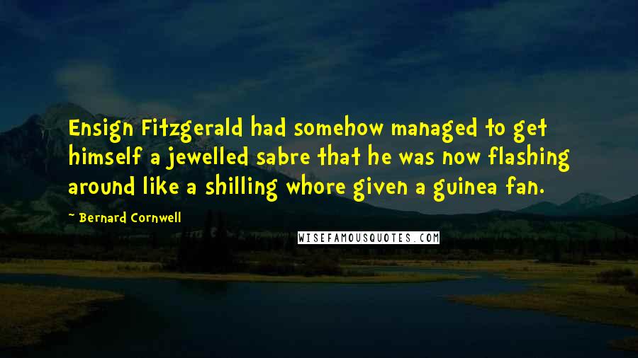 Bernard Cornwell Quotes: Ensign Fitzgerald had somehow managed to get himself a jewelled sabre that he was now flashing around like a shilling whore given a guinea fan.