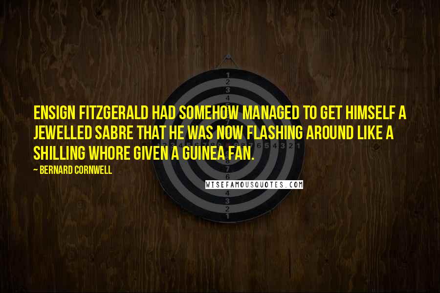 Bernard Cornwell Quotes: Ensign Fitzgerald had somehow managed to get himself a jewelled sabre that he was now flashing around like a shilling whore given a guinea fan.