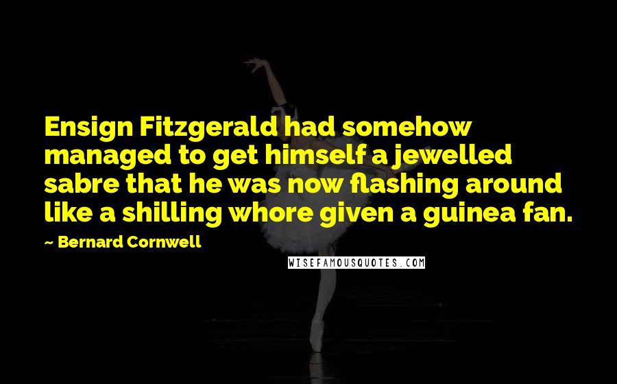 Bernard Cornwell Quotes: Ensign Fitzgerald had somehow managed to get himself a jewelled sabre that he was now flashing around like a shilling whore given a guinea fan.