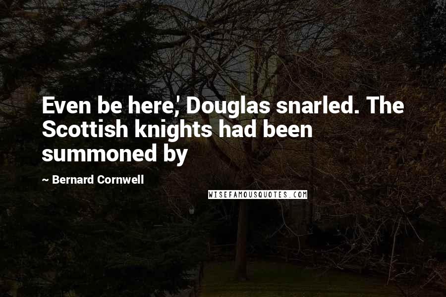 Bernard Cornwell Quotes: Even be here,' Douglas snarled. The Scottish knights had been summoned by