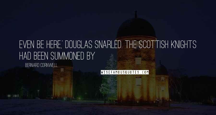 Bernard Cornwell Quotes: Even be here,' Douglas snarled. The Scottish knights had been summoned by