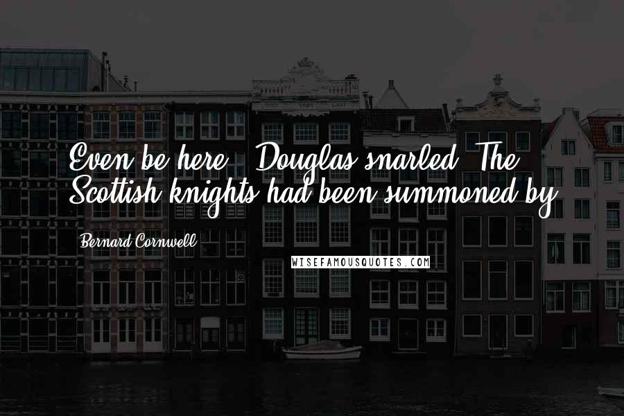 Bernard Cornwell Quotes: Even be here,' Douglas snarled. The Scottish knights had been summoned by