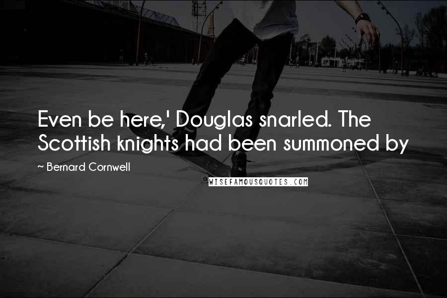 Bernard Cornwell Quotes: Even be here,' Douglas snarled. The Scottish knights had been summoned by