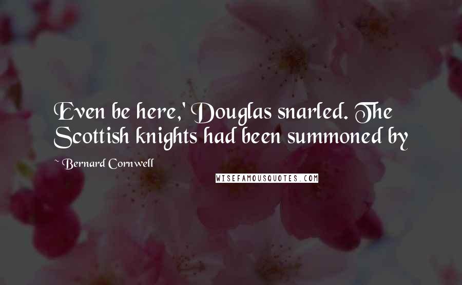 Bernard Cornwell Quotes: Even be here,' Douglas snarled. The Scottish knights had been summoned by
