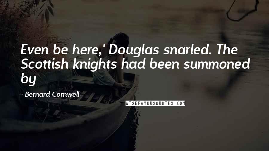 Bernard Cornwell Quotes: Even be here,' Douglas snarled. The Scottish knights had been summoned by