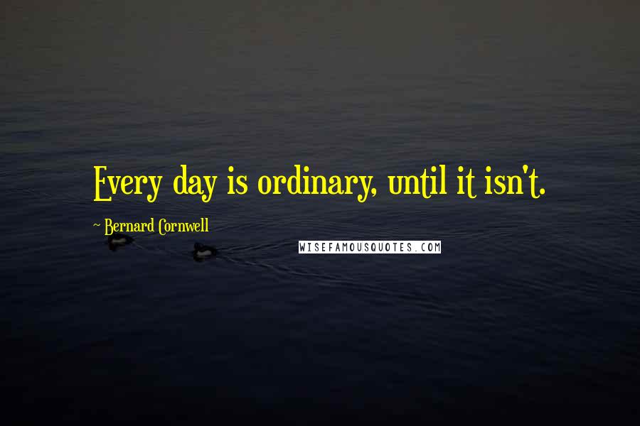 Bernard Cornwell Quotes: Every day is ordinary, until it isn't.