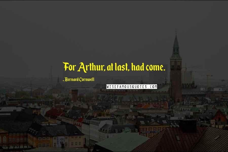 Bernard Cornwell Quotes: For Arthur, at last, had come.