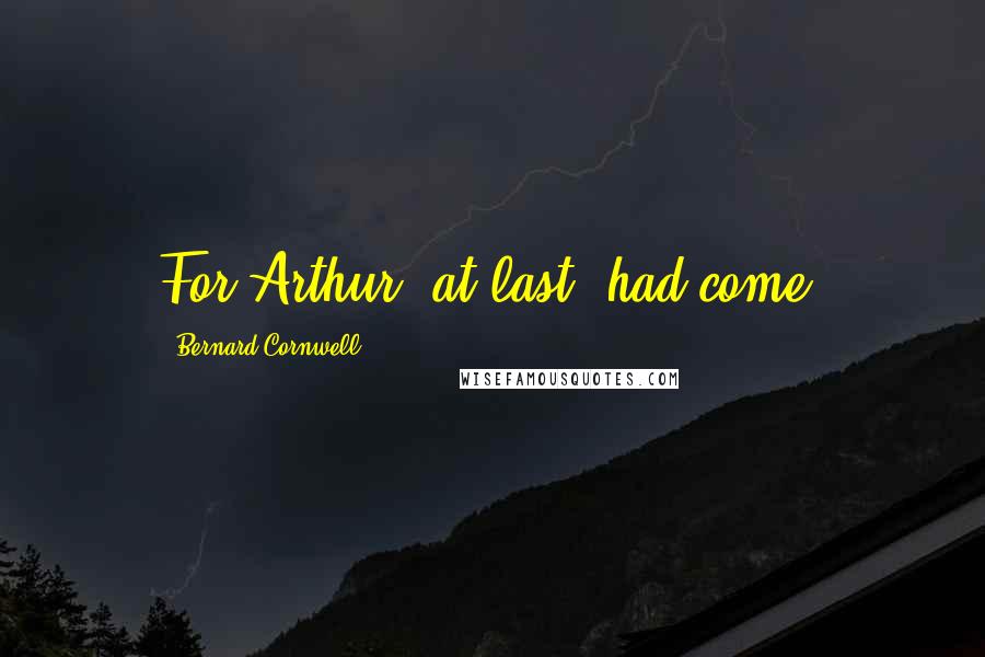 Bernard Cornwell Quotes: For Arthur, at last, had come.