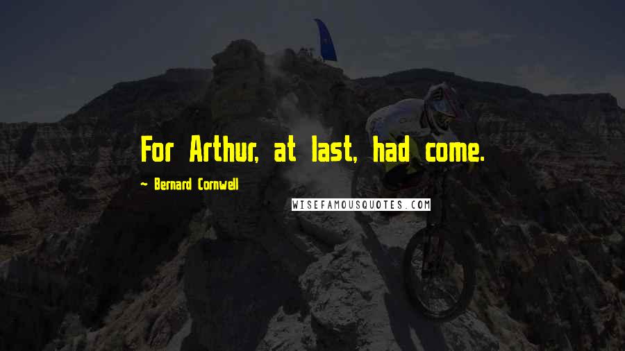 Bernard Cornwell Quotes: For Arthur, at last, had come.